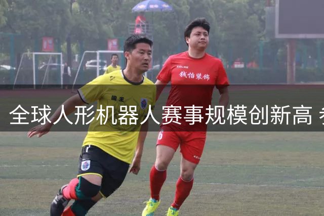 全球人形机器人赛事规模创新高 参赛机械数量激增