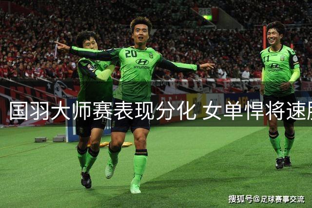 国羽大师赛表现分化 女单悍将速胜男单主力爆冷出局