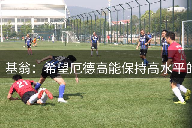 基翁：希望厄德高能保持高水平的发挥 措利斯的首秀很完美