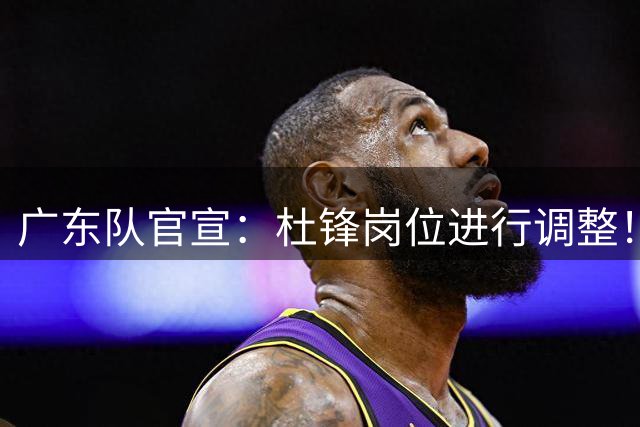 广东队官宣：杜锋岗位进行调整！