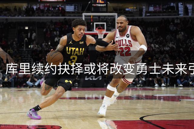 库里续约抉择或将改变勇士未来引援格局