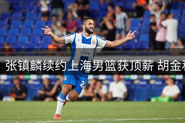 张镇麟续约上海男篮获顶薪 胡金秋转会仍陷僵局