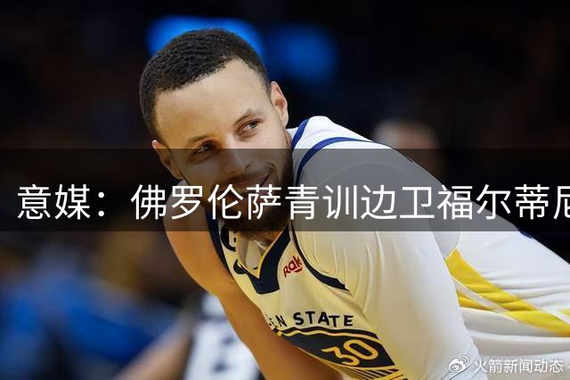 意媒：佛罗伦萨青训边卫福尔蒂尼续约后转租都灵