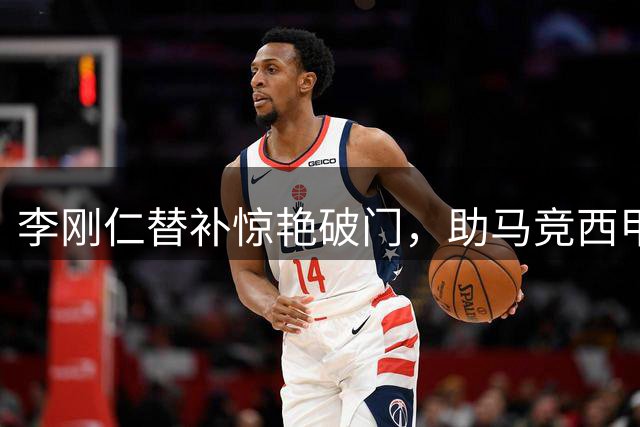 李刚仁替补惊艳破门，助马竞西甲首秀告捷