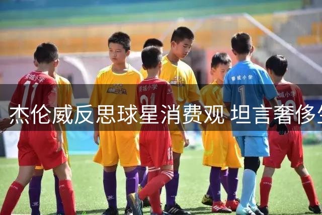 杰伦威反思球星消费观 坦言奢侈生活难以维系