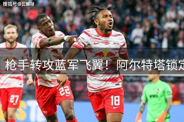枪手转攻蓝军飞翼！阿尔特塔锁定穆帅钦点边路杀器