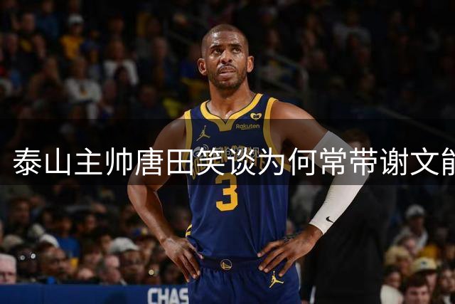 泰山主帅唐田笑谈为何常带谢文能亮相发布会