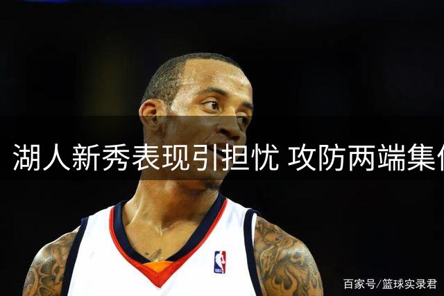 湖人新秀表现引担忧 攻防两端集体迷失恐难立足