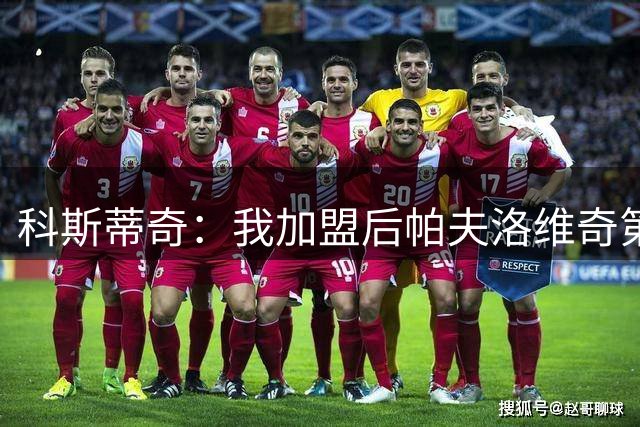 科斯蒂奇：我加盟后帕夫洛维奇第一个给我发信息，他就像我的大哥