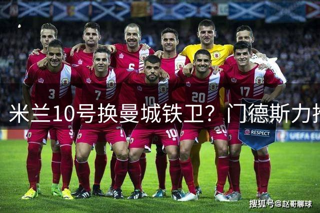 米兰10号换曼城铁卫？门德斯力推球员互换方案
