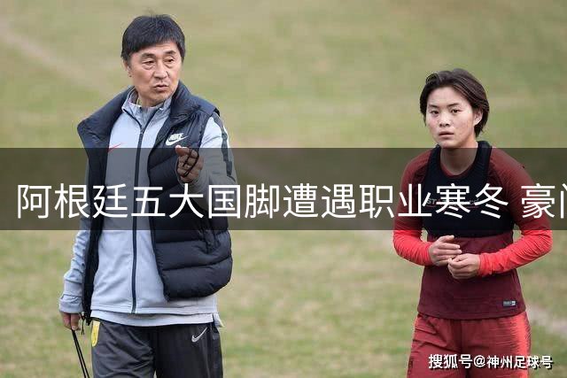 阿根廷五大国脚遭遇职业寒冬 豪门梦碎后路在何方