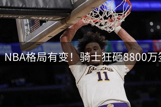 NBA格局有变！骑士狂砸8800万签“掘金战神"，这笔交易真的值吗？